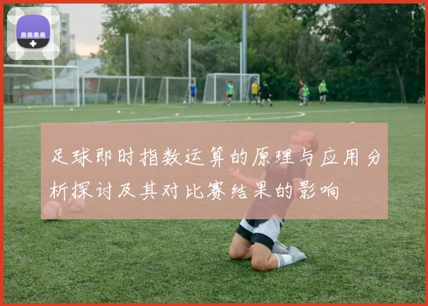 足球即时指数运算的原理与应用分析探讨及其对比赛结果的影响