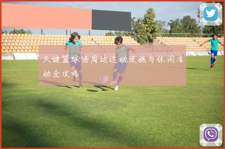 天健篮球场周边运动设施与休闲活动全攻略