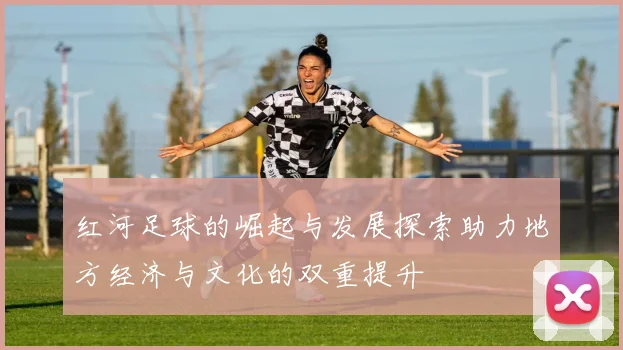 红河足球的崛起与发展探索助力地方经济与文化的双重提升