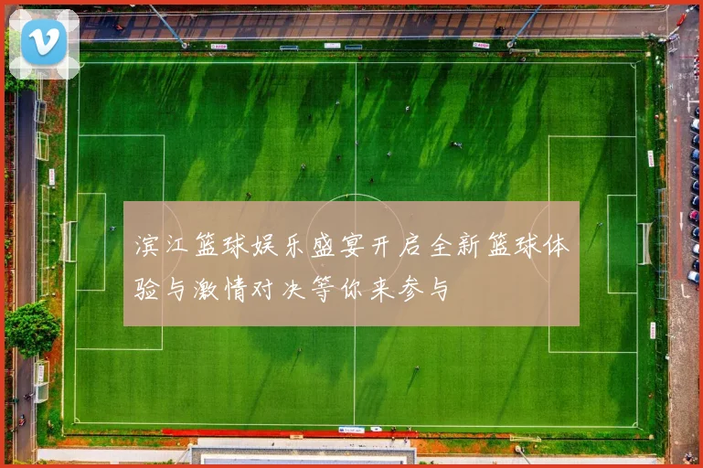 滨江篮球娱乐盛宴开启全新篮球体验与激情对决等你来参与