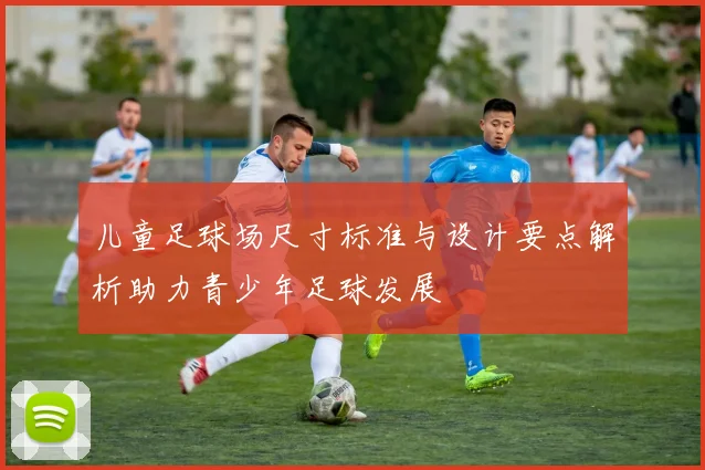 儿童足球场尺寸标准与设计要点解析助力青少年足球发展