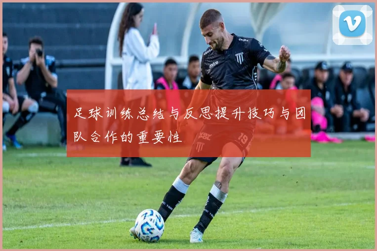 足球训练总结与反思提升技巧与团队合作的重要性