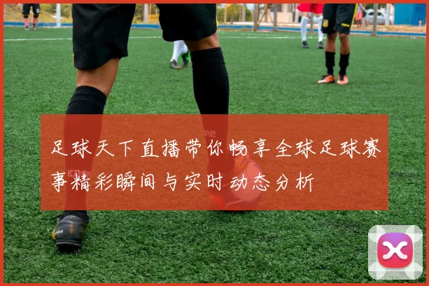 足球天下直播带你畅享全球足球赛事精彩瞬间与实时动态分析