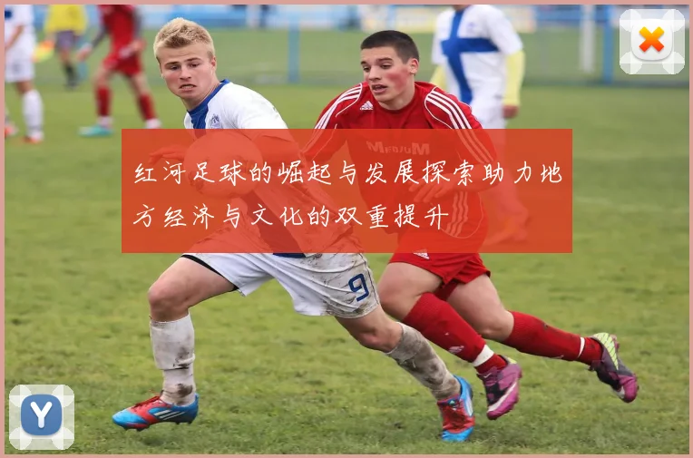 红河足球的崛起与发展探索助力地方经济与文化的双重提升