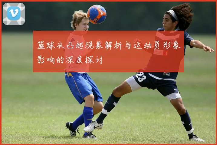 篮球衣凸起现象解析与运动员形象影响的深度探讨