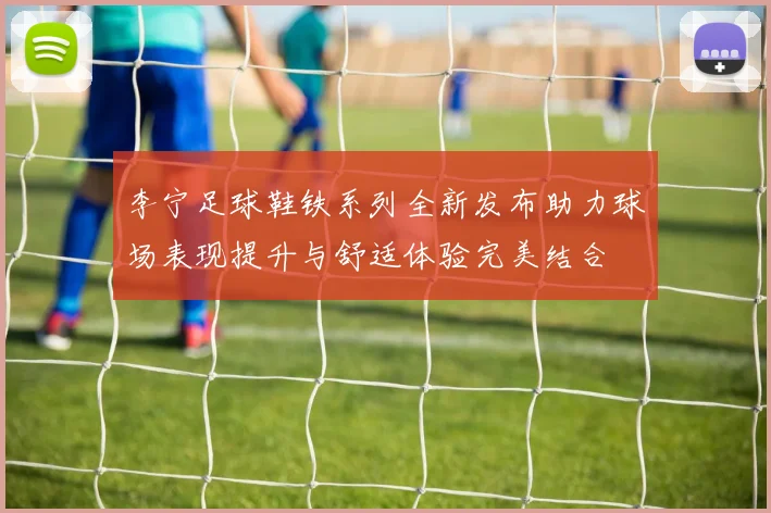 李宁足球鞋铁系列全新发布助力球场表现提升与舒适体验完美结合