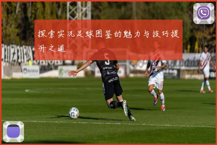 探索实况足球图鉴的魅力与技巧提升之道