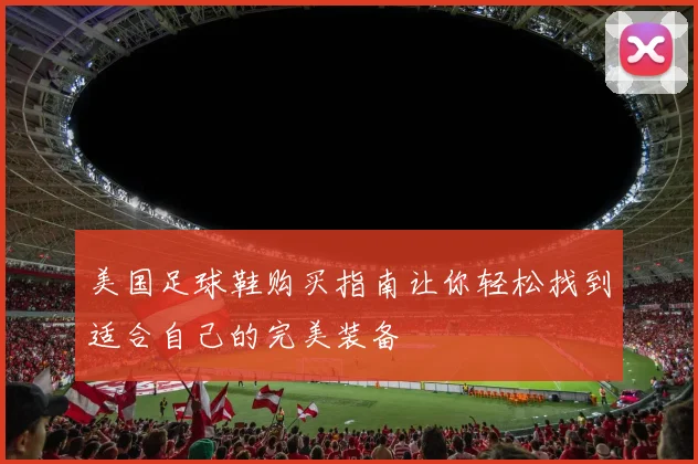 美国足球鞋购买指南让你轻松找到适合自己的完美装备