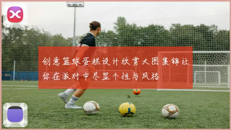 创意篮球蛋糕设计欣赏大图集锦让你在派对中尽显个性与风格