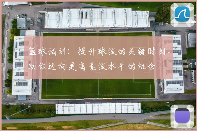 篮球试训：提升球技的关键时刻，助你迈向更高竞技水平的机会