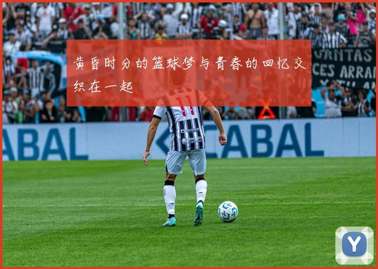 黄昏时分的篮球梦与青春的回忆交织在一起