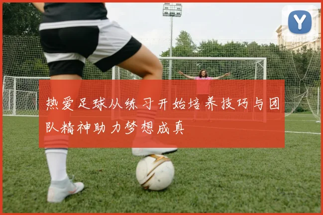 热爱足球从练习开始培养技巧与团队精神助力梦想成真